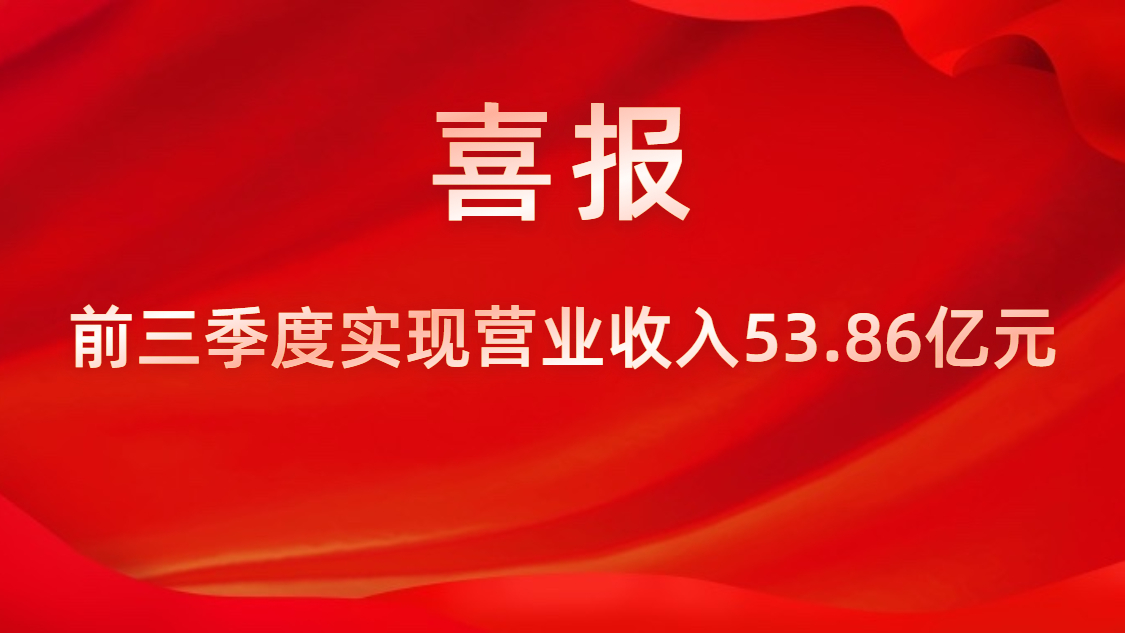 喜報！公司前三季度實現營業收入53.86億元，同比上升42%